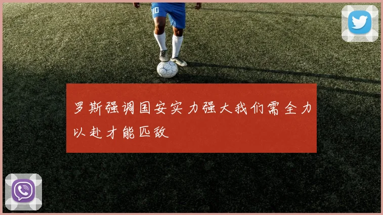 罗斯强调国安实力强大我们需全力以赴才能匹敌