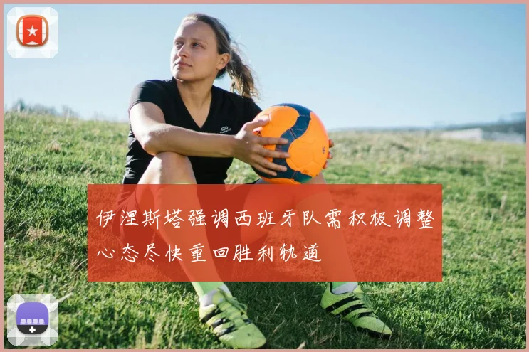 伊涅斯塔强调西班牙队需积极调整心态尽快重回胜利轨道