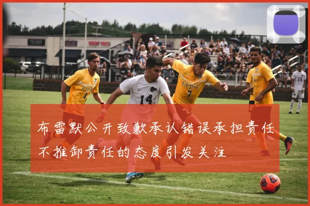布雷默公开致歉承认错误承担责任不推卸责任的态度引发关注