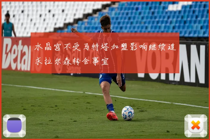 水晶宫不受马特塔加盟影响继续追求拉尔森转会事宜