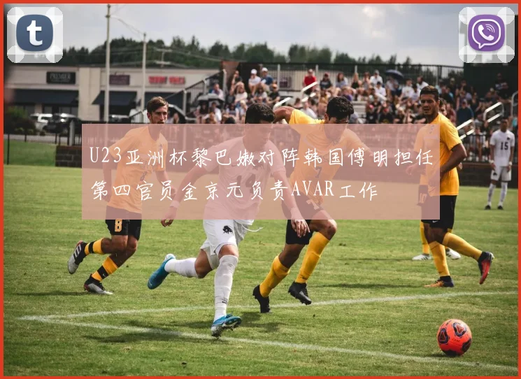 U23亚洲杯黎巴嫩对阵韩国傅明担任第四官员金京元负责AVAR工作