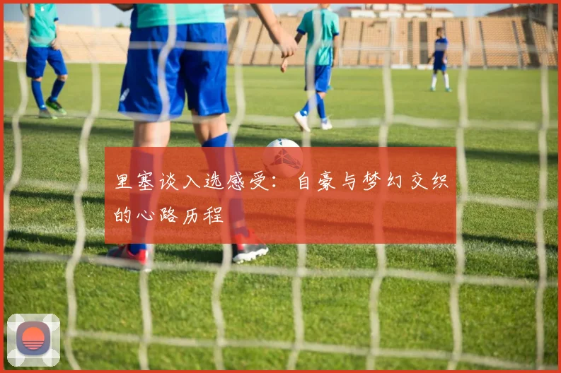 里塞谈入选感受：自豪与梦幻交织的心路历程