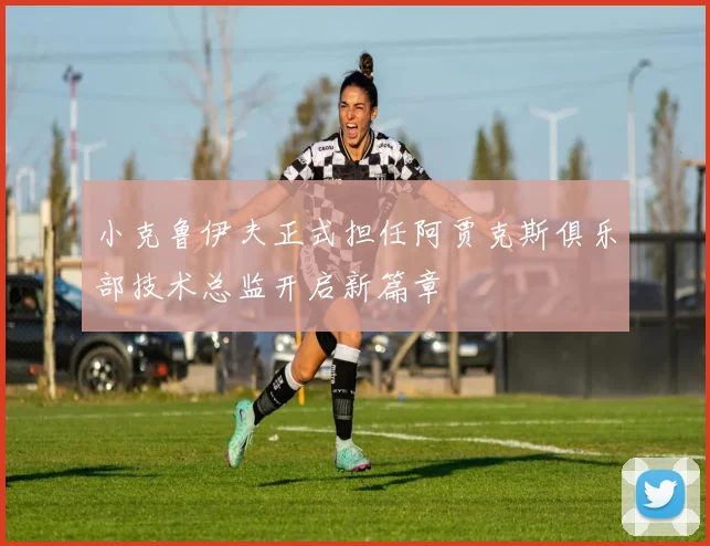 小克鲁伊夫正式担任阿贾克斯俱乐部技术总监开启新篇章