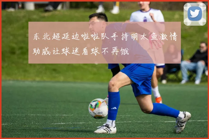 东北超延边啦啦队手持明太鱼激情助威让球迷看球不再饿