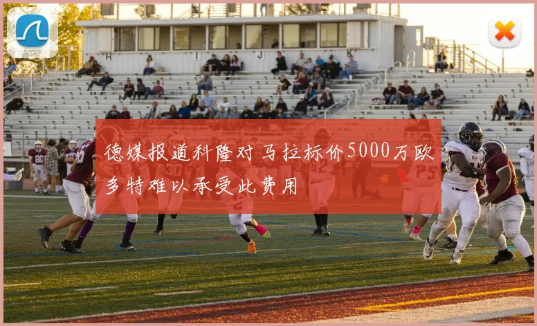 德媒报道科隆对马拉标价5000万欧多特难以承受此费用