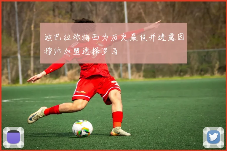 迪巴拉称梅西为历史最佳并透露因穆帅加盟选择罗马