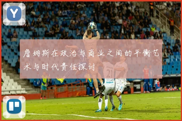 詹姆斯在政治与商业之间的平衡艺术与时代责任探讨