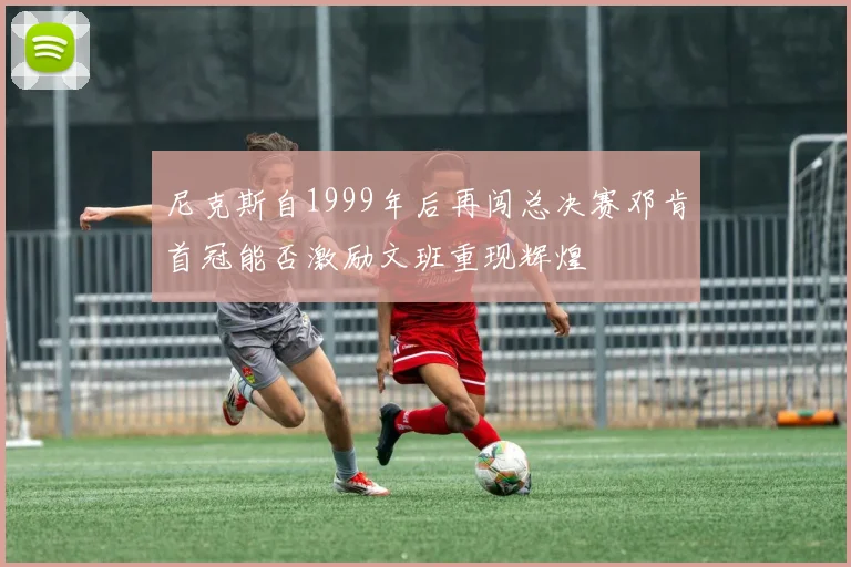 尼克斯自1999年后再闯总决赛邓肯首冠能否激励文班重现辉煌