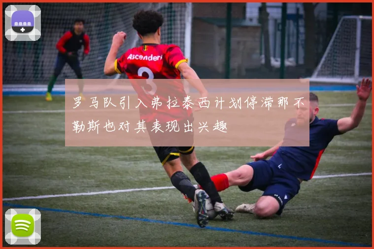 罗马队引入弗拉泰西计划停滞那不勒斯也对其表现出兴趣