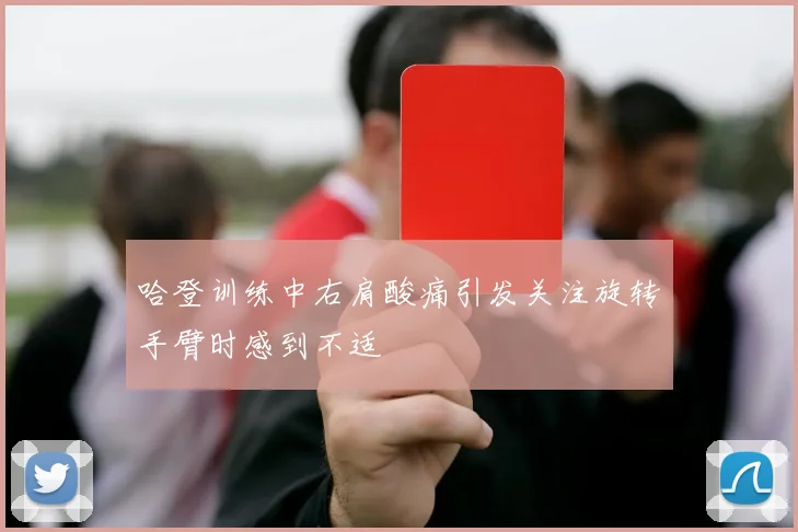 哈登训练中右肩酸痛引发关注旋转手臂时感到不适
