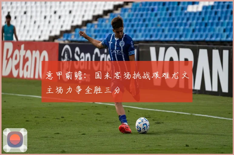 意甲前瞻：国米客场挑战艰难尤文主场力争全胜三分