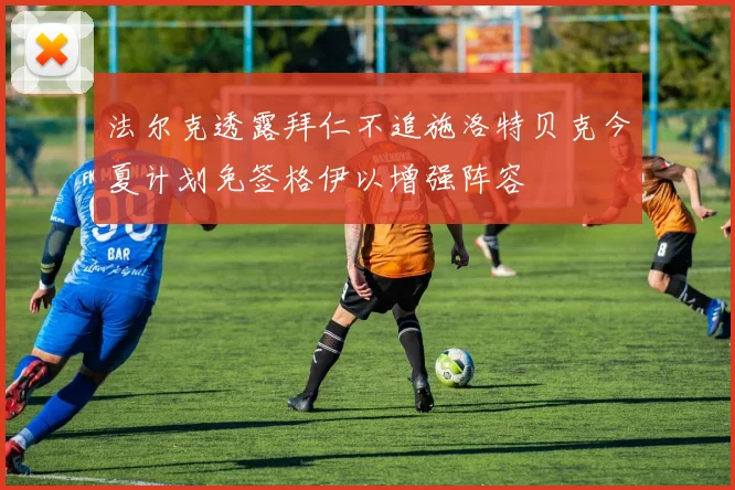 法尔克透露拜仁不追施洛特贝克今夏计划免签格伊以增强阵容
