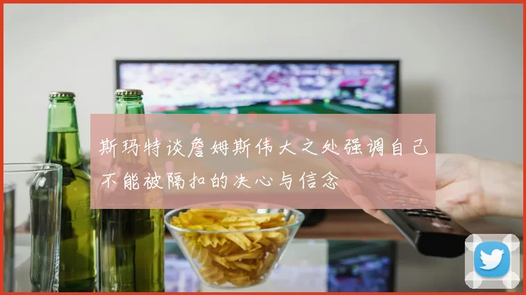 斯玛特谈詹姆斯伟大之处强调自己不能被隔扣的决心与信念