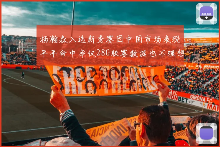杨瀚森入选新秀赛因中国市场表现平平命中率仅28G联赛数据也不理想