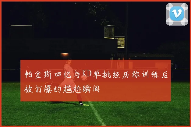 帕金斯回忆与KD单挑经历称训练后被打爆的尴尬瞬间