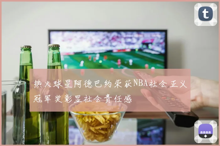 热火球星阿德巴约荣获NBA社会正义冠军奖彰显社会责任感
