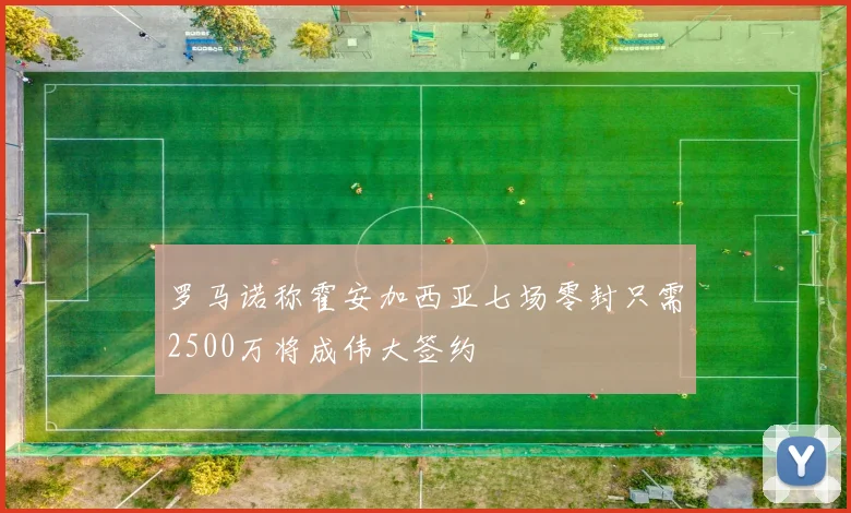 罗马诺称霍安加西亚七场零封只需2500万将成伟大签约