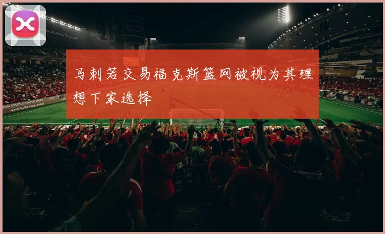 马刺若交易福克斯篮网被视为其理想下家选择